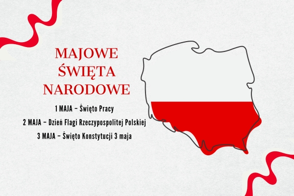 Na środku konturowa mapa Polski zamalowana na biało i czerwono. Obok napis Majowe Święta Narodowe. 1 MAJA – Święto Pracy, 2 MAJA – Dzień Flagi Rzeczypospolitej Polskiej, 3 MAJA – Święto Konstytucji 3 maja. W rogach wstążki biało-czerwone.